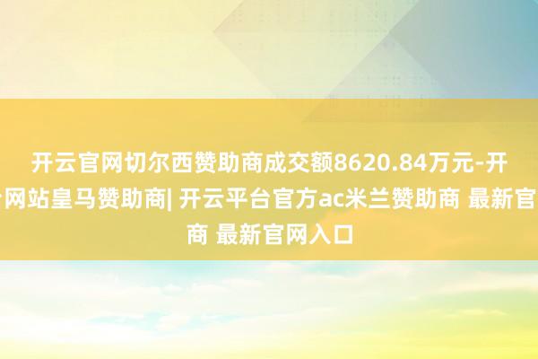 开云官网切尔西赞助商成交额8620.84万元-开云平台网站皇马赞助商| 开云平台官方ac米兰赞助商 最新官网入口