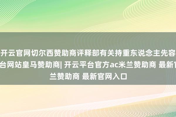 开云官网切尔西赞助商评释部有关持重东说念主先容-开云平台网站皇马赞助商| 开云平台官方ac米兰赞助商 最新官网入口