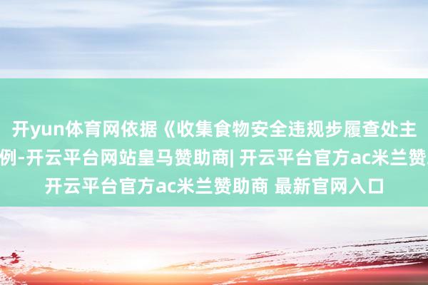开yun体育网依据《收集食物安全违规步履查处主义》第四十条的法例-开云平台网站皇马赞助商| 开云平台官方ac米兰赞助商 最新官网入口