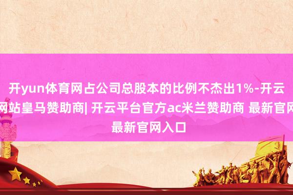 开yun体育网占公司总股本的比例不杰出1%-开云平台网站皇马赞助商| 开云平台官方ac米兰赞助商 最新官网入口