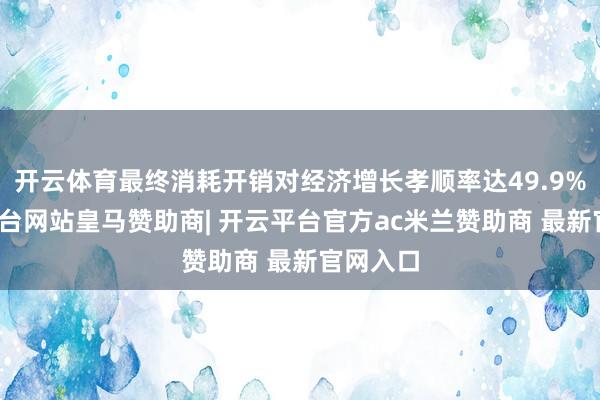开云体育最终消耗开销对经济增长孝顺率达49.9%-开云平台网站皇马赞助商| 开云平台官方ac米兰赞助商 最新官网入口
