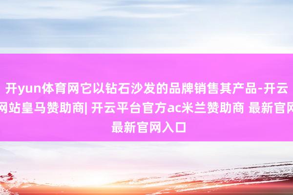 开yun体育网它以钻石沙发的品牌销售其产品-开云平台网站皇马赞助商| 开云平台官方ac米兰赞助商 最新官网入口