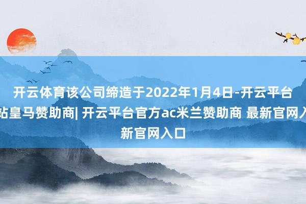 开云体育该公司缔造于2022年1月4日-开云平台网站皇马赞助商| 开云平台官方ac米兰赞助商 最新官网入口