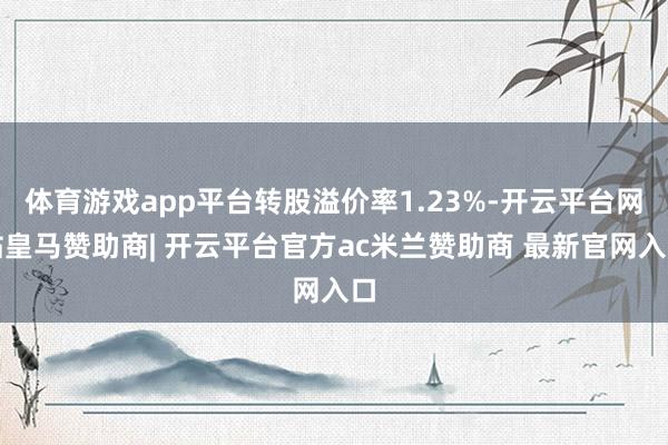 体育游戏app平台转股溢价率1.23%-开云平台网站皇马赞助商| 开云平台官方ac米兰赞助商 最新官网入口