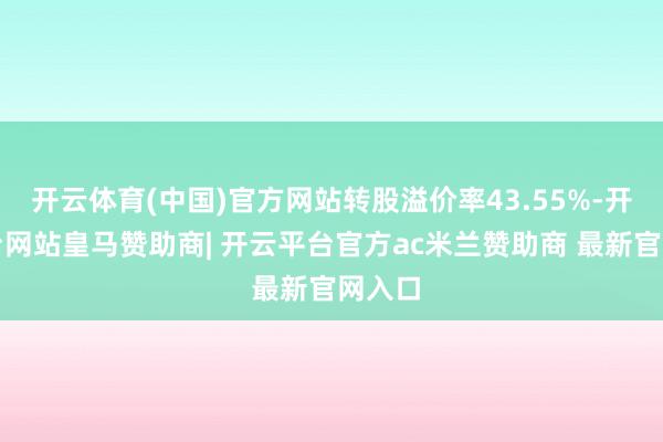 开云体育(中国)官方网站转股溢价率43.55%-开云平台网站皇马赞助商| 开云平台官方ac米兰赞助商 最新官网入口