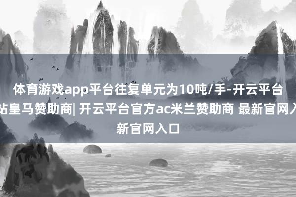 体育游戏app平台往复单元为10吨/手-开云平台网站皇马赞助商| 开云平台官方ac米兰赞助商 最新官网入口
