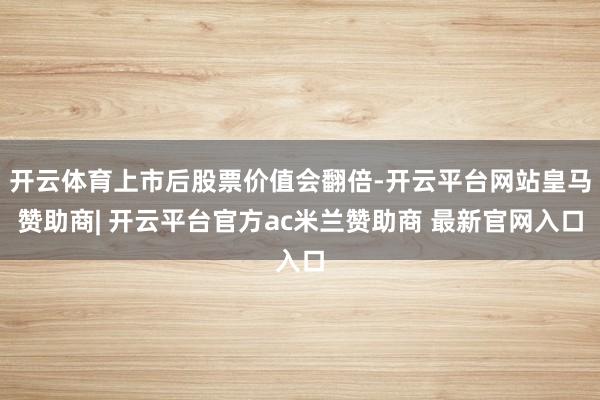 开云体育上市后股票价值会翻倍-开云平台网站皇马赞助商| 开云平台官方ac米兰赞助商 最新官网入口