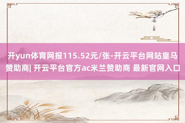 开yun体育网报115.52元/张-开云平台网站皇马赞助商| 开云平台官方ac米兰赞助商 最新官网入口
