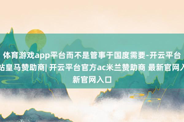 体育游戏app平台而不是管事于国度需要-开云平台网站皇马赞助商| 开云平台官方ac米兰赞助商 最新官网入口