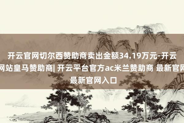 开云官网切尔西赞助商卖出金额34.19万元-开云平台网站皇马赞助商| 开云平台官方ac米兰赞助商 最新官网入口
