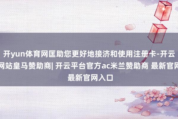 开yun体育网匡助您更好地接济和使用注册卡-开云平台网站皇马赞助商| 开云平台官方ac米兰赞助商 最新官网入口