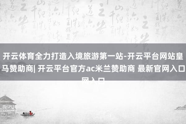 开云体育全力打造入境旅游第一站-开云平台网站皇马赞助商| 开云平台官方ac米兰赞助商 最新官网入口