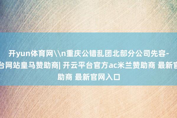 开yun体育网\n重庆公错乱团北部分公司先容-开云平台网站皇马赞助商| 开云平台官方ac米兰赞助商 最新官网入口