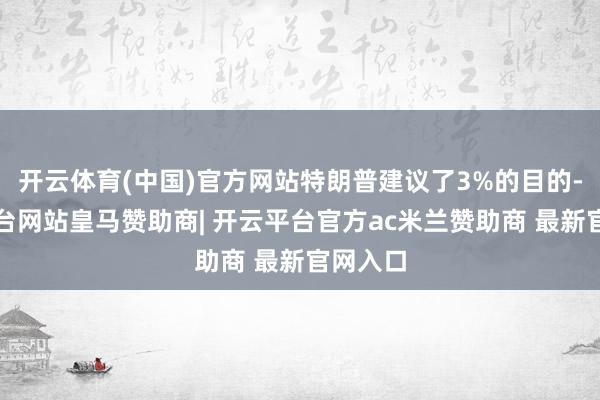 开云体育(中国)官方网站特朗普建议了3%的目的-开云平台网站皇马赞助商| 开云平台官方ac米兰赞助商 最新官网入口