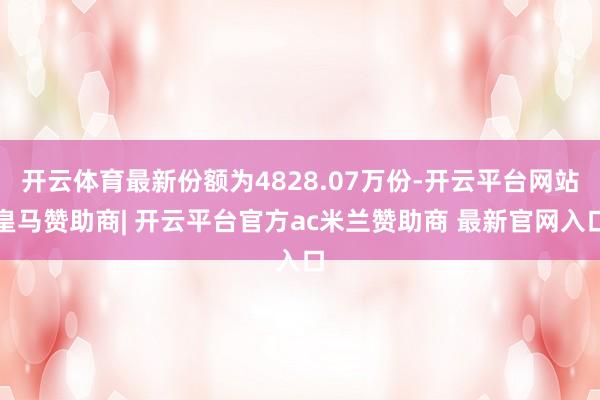 开云体育最新份额为4828.07万份-开云平台网站皇马赞助商| 开云平台官方ac米兰赞助商 最新官网入口