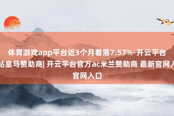 体育游戏app平台近3个月着落7.57%-开云平台网站皇马赞助商| 开云平台官方ac米兰赞助商 最新官网入口