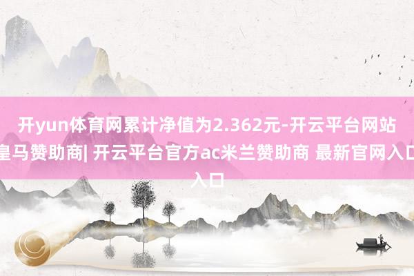 开yun体育网累计净值为2.362元-开云平台网站皇马赞助商| 开云平台官方ac米兰赞助商 最新官网入口