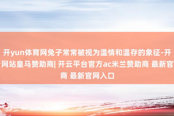 开yun体育网兔子常常被视为温情和温存的象征-开云平台网站皇马赞助商| 开云平台官方ac米兰赞助商 最新官网入口