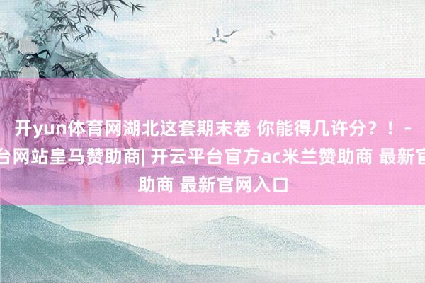 开yun体育网湖北这套期末卷 你能得几许分？！-开云平台网站皇马赞助商| 开云平台官方ac米兰赞助商 最新官网入口