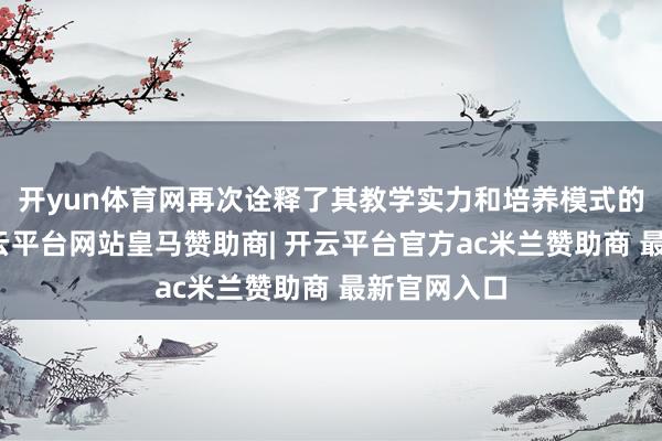 开yun体育网再次诠释了其教学实力和培养模式的有用性-开云平台网站皇马赞助商| 开云平台官方ac米兰赞助商 最新官网入口