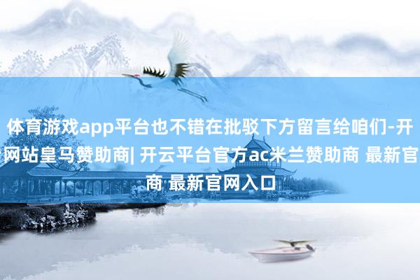 体育游戏app平台也不错在批驳下方留言给咱们-开云平台网站皇马赞助商| 开云平台官方ac米兰赞助商 最新官网入口