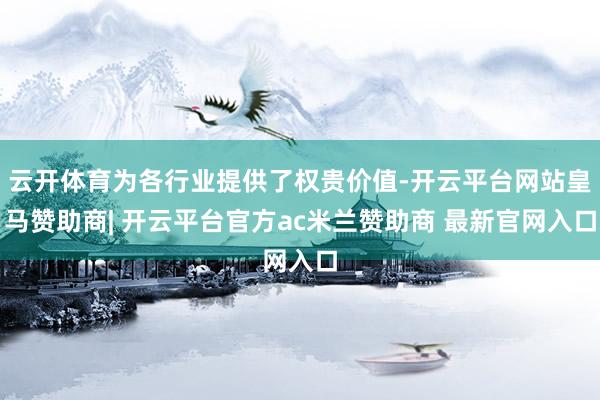 云开体育为各行业提供了权贵价值-开云平台网站皇马赞助商| 开云平台官方ac米兰赞助商 最新官网入口