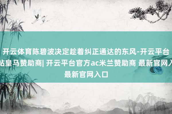 开云体育陈碧波决定趁着纠正通达的东风-开云平台网站皇马赞助商| 开云平台官方ac米兰赞助商 最新官网入口