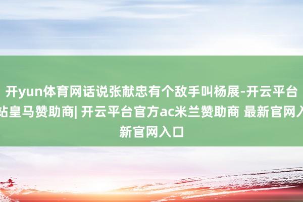开yun体育网话说张献忠有个敌手叫杨展-开云平台网站皇马赞助商| 开云平台官方ac米兰赞助商 最新官网入口