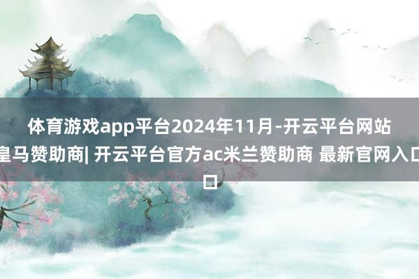 体育游戏app平台　　2024年11月-开云平台网站皇马赞助商| 开云平台官方ac米兰赞助商 最新官网入口