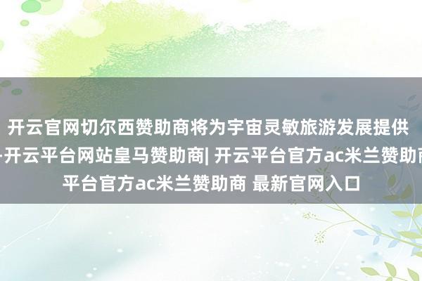开云官网切尔西赞助商将为宇宙灵敏旅游发展提供 “长三角样板”-开云平台网站皇马赞助商| 开云平台官方ac米兰赞助商 最新官网入口