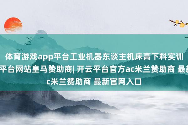 体育游戏app平台工业机器东谈主机床高下料实训装配-开云平台网站皇马赞助商| 开云平台官方ac米兰赞助商 最新官网入口