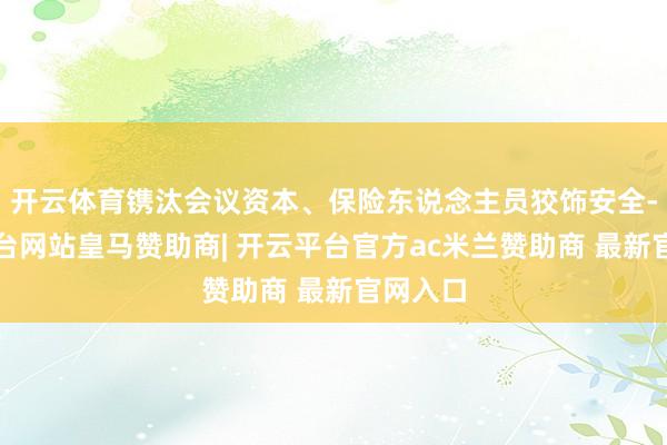 开云体育镌汰会议资本、保险东说念主员狡饰安全-开云平台网站皇马赞助商| 开云平台官方ac米兰赞助商 最新官网入口