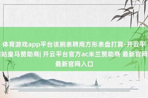 体育游戏app平台该腕表聘用方形表盘打算-开云平台网站皇马赞助商| 开云平台官方ac米兰赞助商 最新官网入口