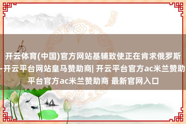 开云体育(中国)官方网站基辅致使正在肯求俄罗斯立即无条款和谈-开云平台网站皇马赞助商| 开云平台官方ac米兰赞助商 最新官网入口
