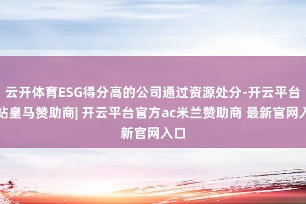 云开体育ESG得分高的公司通过资源处分-开云平台网站皇马赞助商| 开云平台官方ac米兰赞助商 最新官网入口