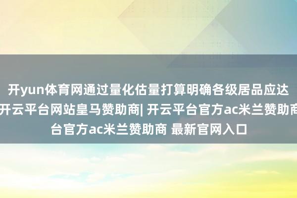 开yun体育网通过量化估量打算明确各级居品应达到的技巧门槛-开云平台网站皇马赞助商| 开云平台官方ac米兰赞助商 最新官网入口