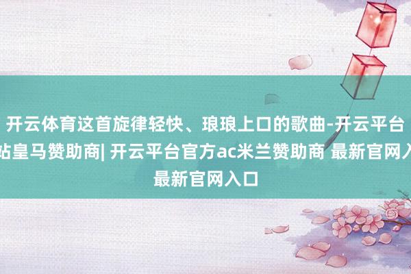 开云体育这首旋律轻快、琅琅上口的歌曲-开云平台网站皇马赞助商| 开云平台官方ac米兰赞助商 最新官网入口