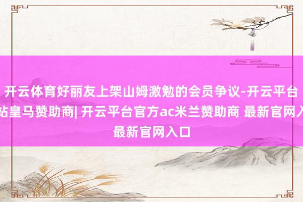 开云体育好丽友上架山姆激勉的会员争议-开云平台网站皇马赞助商| 开云平台官方ac米兰赞助商 最新官网入口