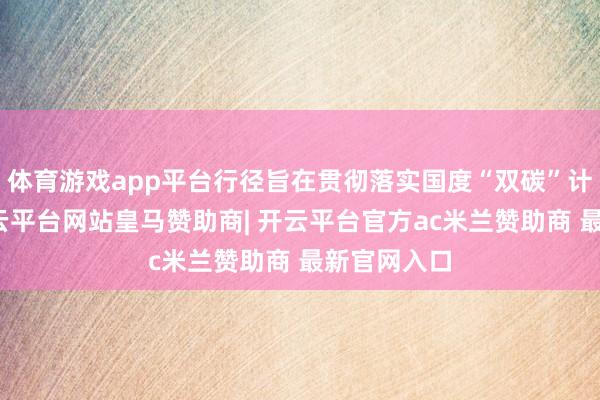 体育游戏app平台行径旨在贯彻落实国度“双碳”计谋部署-开云平台网站皇马赞助商| 开云平台官方ac米兰赞助商 最新官网入口