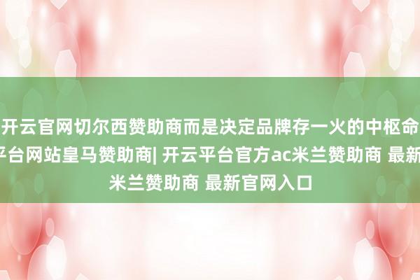 开云官网切尔西赞助商而是决定品牌存一火的中枢命题-开云平台网站皇马赞助商| 开云平台官方ac米兰赞助商 最新官网入口