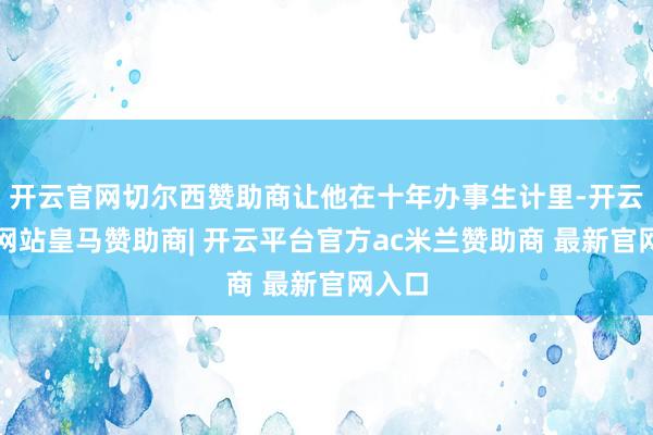 开云官网切尔西赞助商让他在十年办事生计里-开云平台网站皇马赞助商| 开云平台官方ac米兰赞助商 最新官网入口