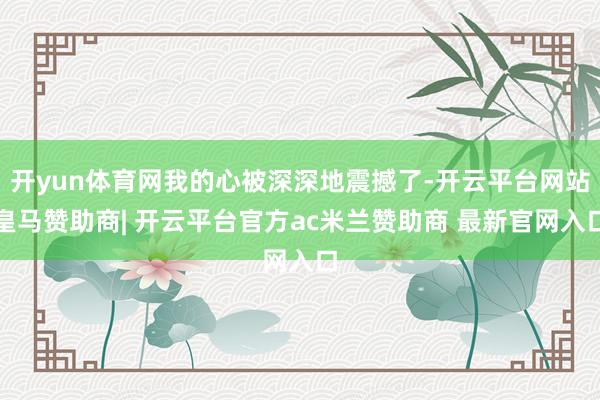 开yun体育网我的心被深深地震撼了-开云平台网站皇马赞助商| 开云平台官方ac米兰赞助商 最新官网入口
