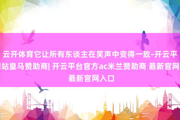 云开体育它让所有东谈主在笑声中变得一致-开云平台网站皇马赞助商| 开云平台官方ac米兰赞助商 最新官网入口