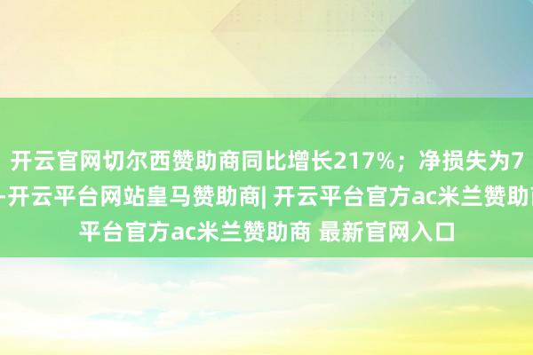 开云官网切尔西赞助商同比增长217%；净损失为7470万好意思元-开云平台网站皇马赞助商| 开云平台官方ac米兰赞助商 最新官网入口