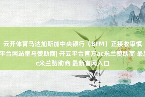 云开体育马达加斯加中央银行（BFM）正接收审慎策略-开云平台网站皇马赞助商| 开云平台官方ac米兰赞助商 最新官网入口