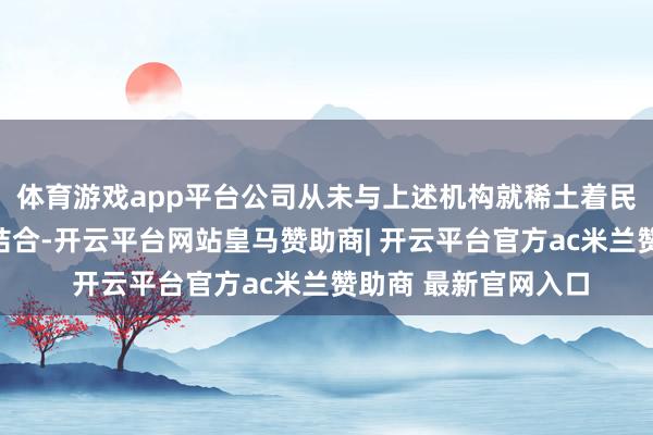 体育游戏app平台公司从未与上述机构就稀土着民币褂讪币开展任何结合-开云平台网站皇马赞助商| 开云平台官方ac米兰赞助商 最新官网入口
