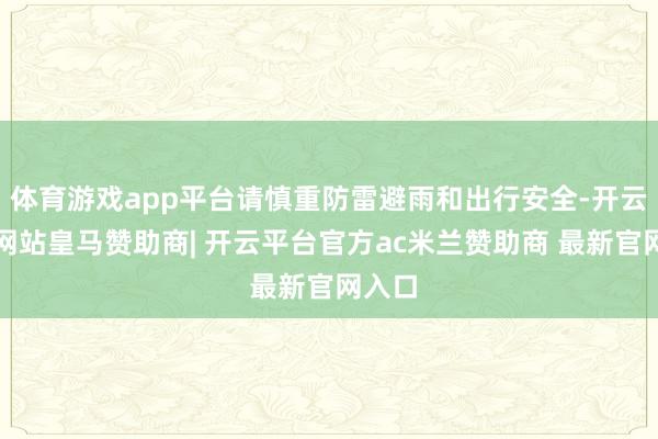 体育游戏app平台请慎重防雷避雨和出行安全-开云平台网站皇马赞助商| 开云平台官方ac米兰赞助商 最新官网入口