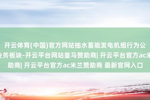 开云体育(中国)官方网站抽水蓄能发电机组行为公司比年来重心发展的业务板块-开云平台网站皇马赞助商| 开云平台官方ac米兰赞助商 最新官网入口