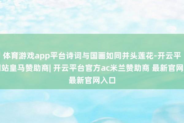体育游戏app平台诗词与国画如同并头莲花-开云平台网站皇马赞助商| 开云平台官方ac米兰赞助商 最新官网入口