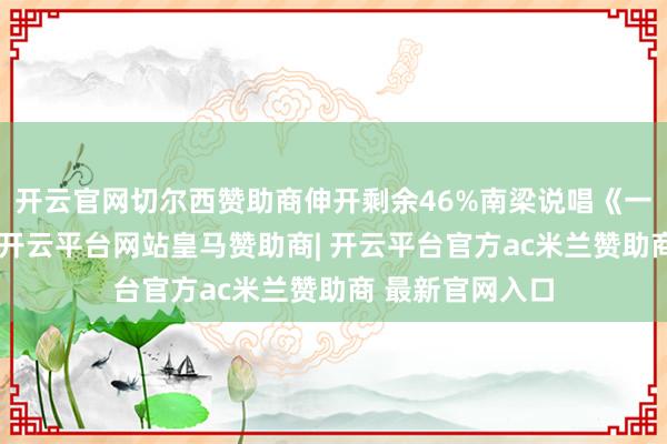 开云官网切尔西赞助商伸开剩余46%南梁说唱《一个也莫得少》-开云平台网站皇马赞助商| 开云平台官方ac米兰赞助商 最新官网入口